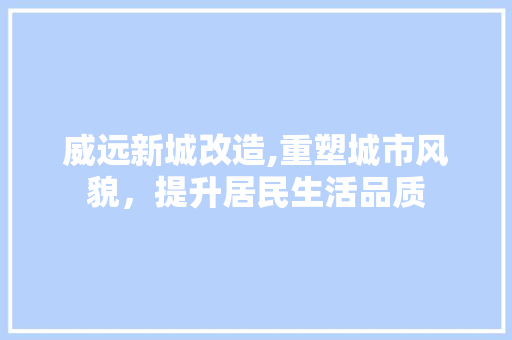 威远新城改造,重塑城市风貌，提升居民生活品质