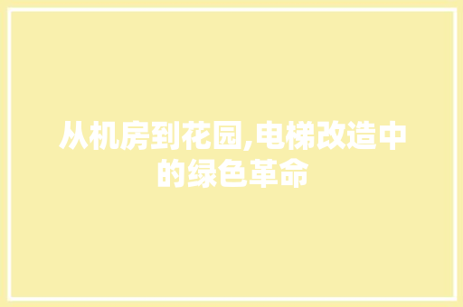 从机房到花园,电梯改造中的绿色革命