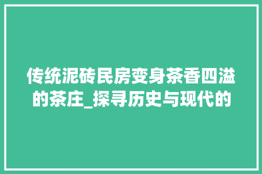 传统泥砖民房变身茶香四溢的茶庄_探寻历史与现代的完美融合