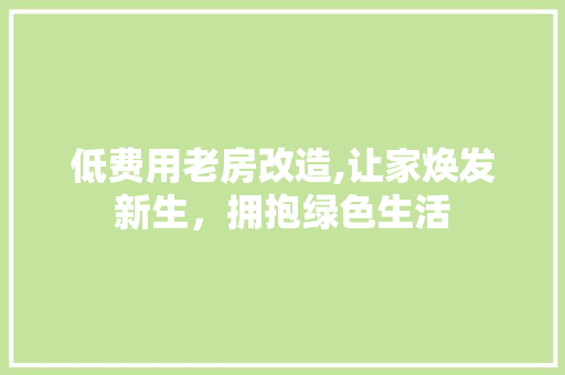 低费用老房改造,让家焕发新生，拥抱绿色生活