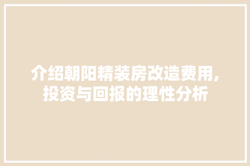 介绍朝阳精装房改造费用,投资与回报的理性分析