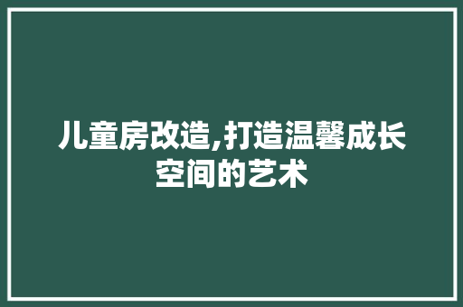 儿童房改造,打造温馨成长空间的艺术