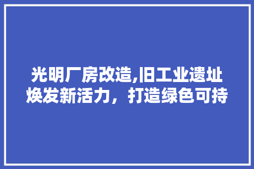 光明厂房改造,旧工业遗址焕发新活力，打造绿色可持续的现代化企业