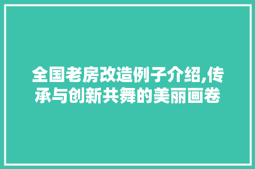 全国老房改造例子介绍,传承与创新共舞的美丽画卷