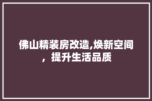 佛山精装房改造,焕新空间，提升生活品质