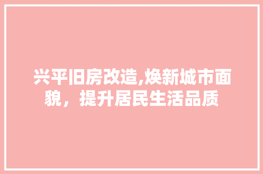 兴平旧房改造,焕新城市面貌，提升居民生活品质