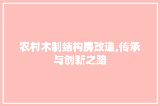 农村木制结构房改造,传承与创新之路