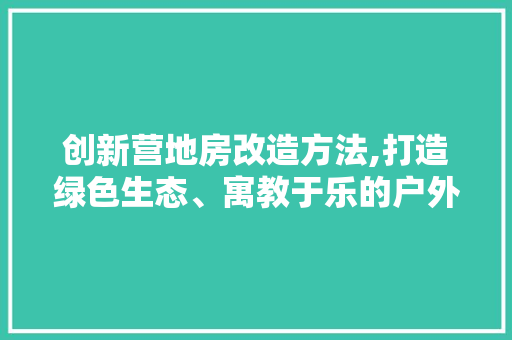 创新营地房改造方法,打造绿色生态、寓教于乐的户外教育平台