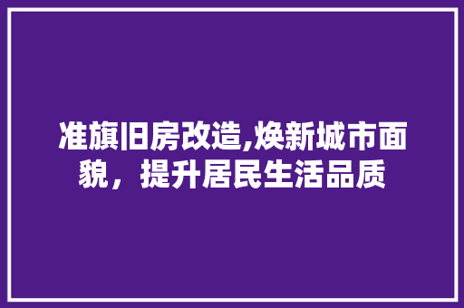 准旗旧房改造,焕新城市面貌，提升居民生活品质