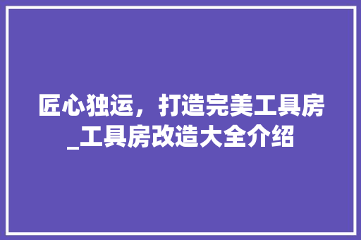 匠心独运，打造完美工具房_工具房改造大全介绍