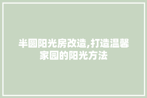 半圆阳光房改造,打造温馨家园的阳光方法