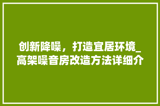 创新降噪，打造宜居环境_高架噪音房改造方法详细介绍