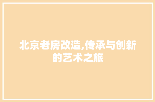 北京老房改造,传承与创新的艺术之旅