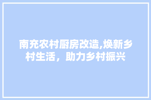 南充农村厨房改造,焕新乡村生活，助力乡村振兴