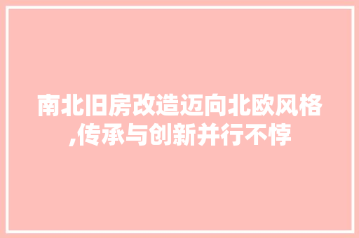 南北旧房改造迈向北欧风格,传承与创新并行不悖