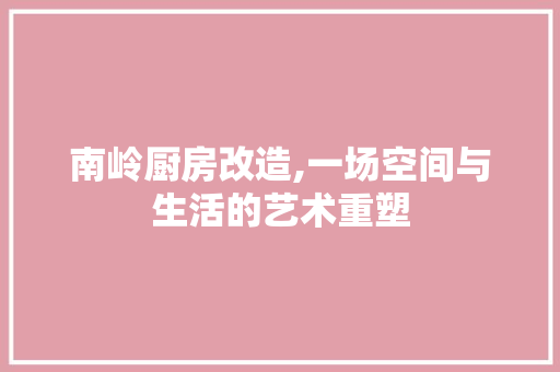 南岭厨房改造,一场空间与生活的艺术重塑