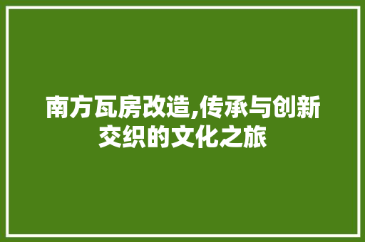 南方瓦房改造,传承与创新交织的文化之旅
