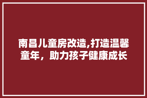 南昌儿童房改造,打造温馨童年，助力孩子健康成长