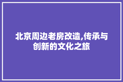 北京周边老房改造,传承与创新的文化之旅
