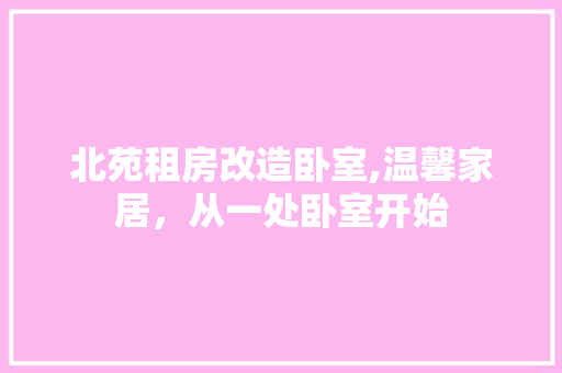 北苑租房改造卧室,温馨家居，从一处卧室开始