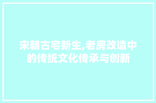 宋朝古宅新生,老房改造中的传统文化传承与创新