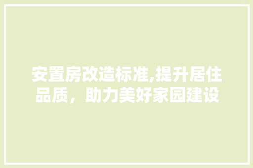 安置房改造标准,提升居住品质，助力美好家园建设