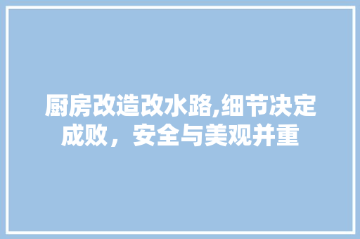 厨房改造改水路,细节决定成败，安全与美观并重