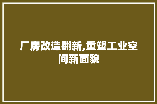 厂房改造翻新,重塑工业空间新面貌