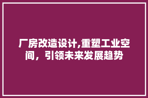 厂房改造设计,重塑工业空间，引领未来发展趋势