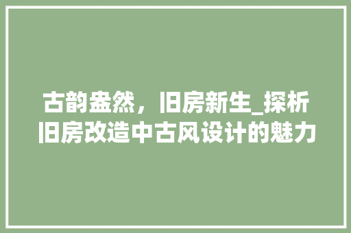古韵盎然，旧房新生_探析旧房改造中古风设计的魅力