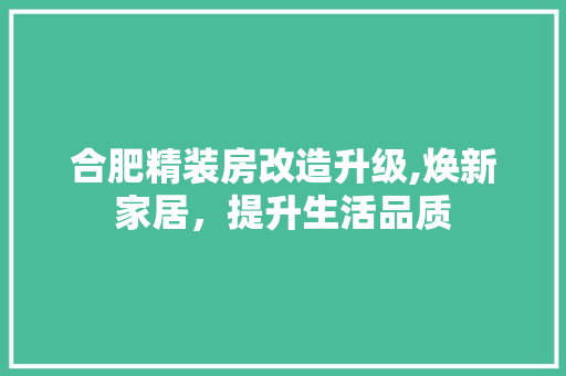 合肥精装房改造升级,焕新家居，提升生活品质