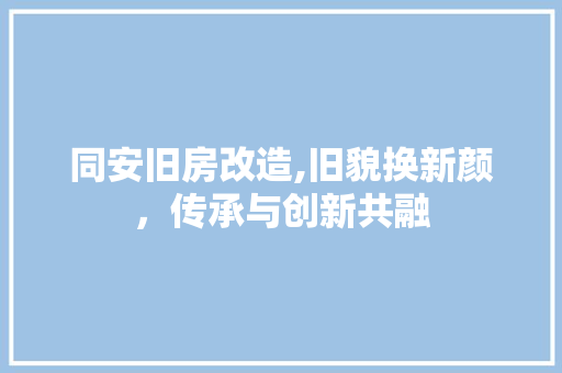 同安旧房改造,旧貌换新颜，传承与创新共融