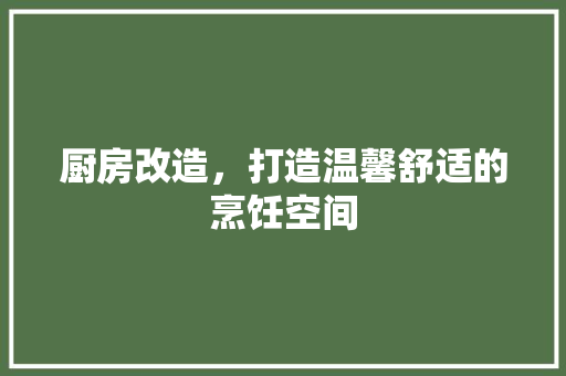 厨房改造，打造温馨舒适的烹饪空间