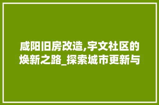 咸阳旧房改造,宇文社区的焕新之路_探索城市更新与文化遗产保护的双赢之路