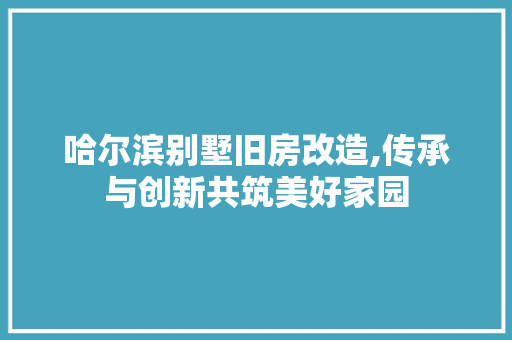 哈尔滨别墅旧房改造,传承与创新共筑美好家园