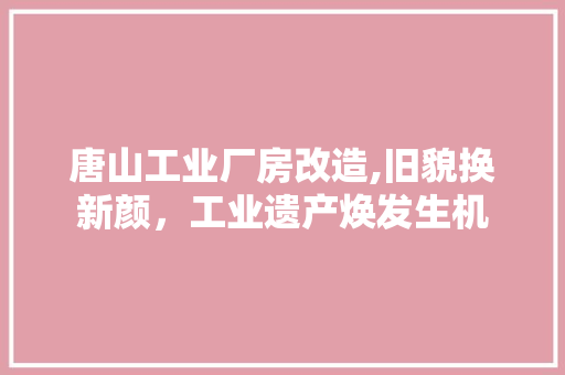唐山工业厂房改造,旧貌换新颜，工业遗产焕发生机