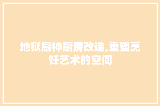 地狱厨神厨房改造,重塑烹饪艺术的空间