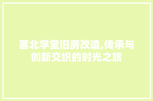 塞北学堂旧房改造,传承与创新交织的时光之旅
