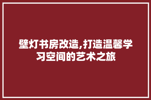 壁灯书房改造,打造温馨学习空间的艺术之旅