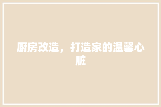 厨房改造，打造家的温馨心脏