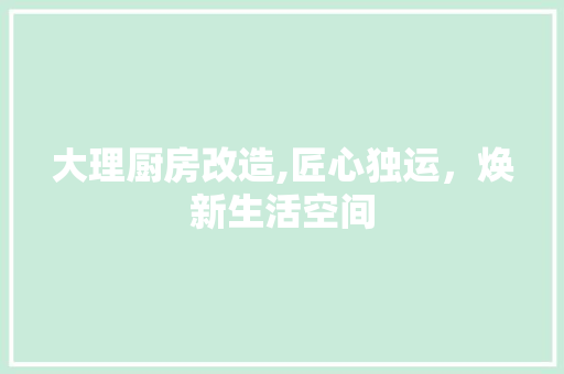 大理厨房改造,匠心独运，焕新生活空间