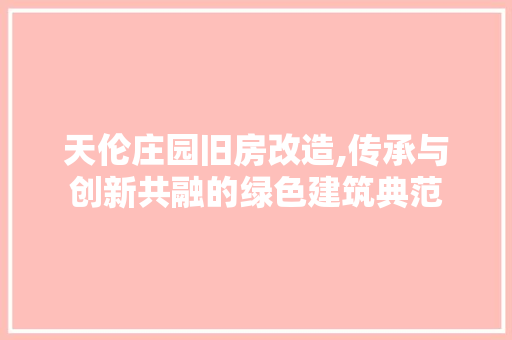 天伦庄园旧房改造,传承与创新共融的绿色建筑典范