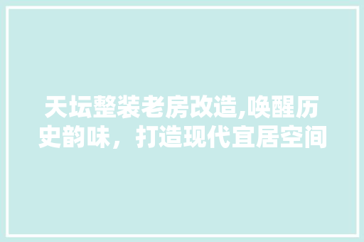 天坛整装老房改造,唤醒历史韵味，打造现代宜居空间