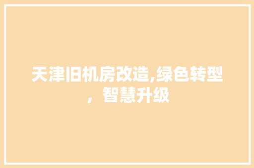 天津旧机房改造,绿色转型，智慧升级