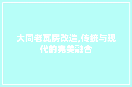 大同老瓦房改造,传统与现代的完美融合