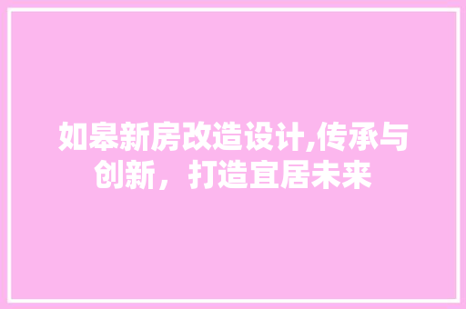 如皋新房改造设计,传承与创新，打造宜居未来