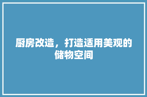 厨房改造，打造适用美观的储物空间