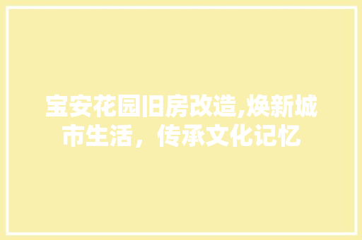 宝安花园旧房改造,焕新城市生活，传承文化记忆