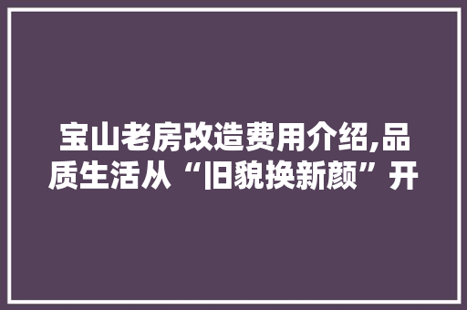 宝山老房改造费用介绍,品质生活从“旧貌换新颜”开始