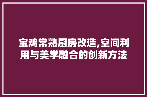 宝鸡常熟厨房改造,空间利用与美学融合的创新方法